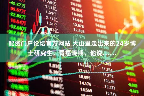 配资门户论坛官方网站 大山里走出来的24岁博士研究生，胃癌晚期，他说……