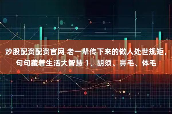 炒股配资配资官网 老一辈传下来的做人处世规矩，句句藏着生活大智慧 1、胡须、鼻毛、体毛