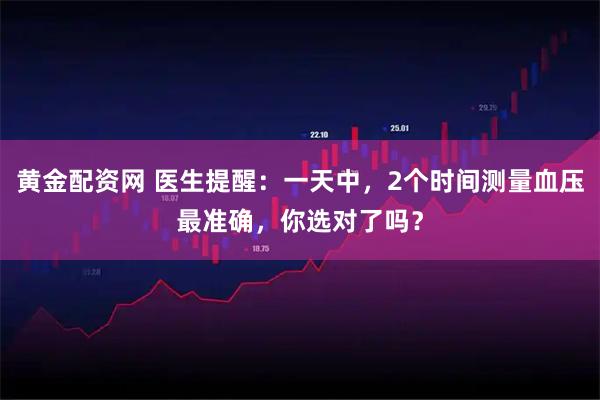黄金配资网 医生提醒：一天中，2个时间测量血压最准确，你选对了吗？